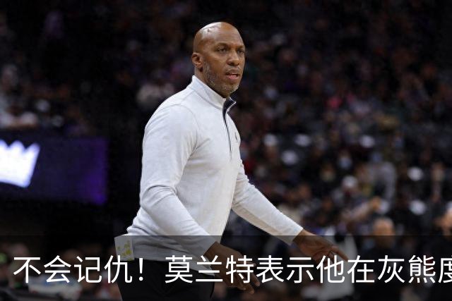 不会记仇！莫兰特表示他在灰熊度过了美好的时光，他不会有敌意