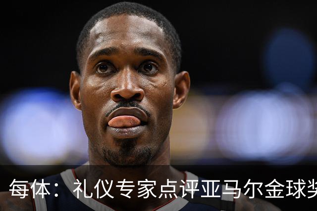 每体：礼仪专家点评亚马尔金球奖造型大胆有个性